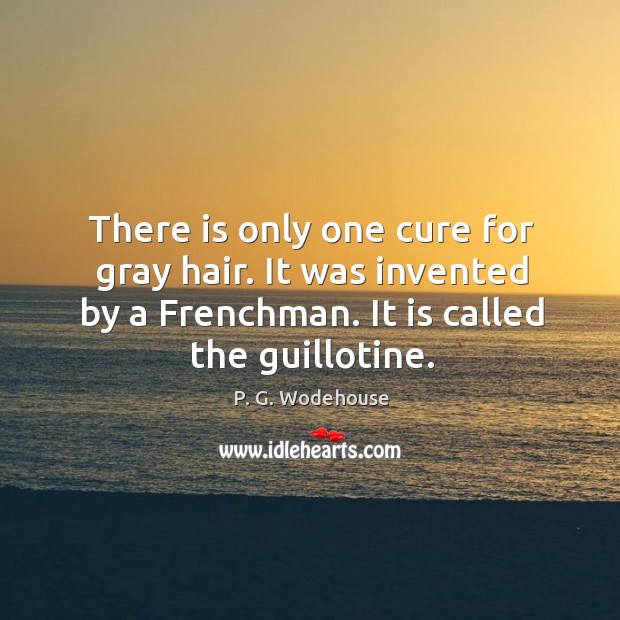 There is only one cure for gray hair. It was invented by a frenchman. It is called the guillotine. P. G. Wodehouse Picture Quote