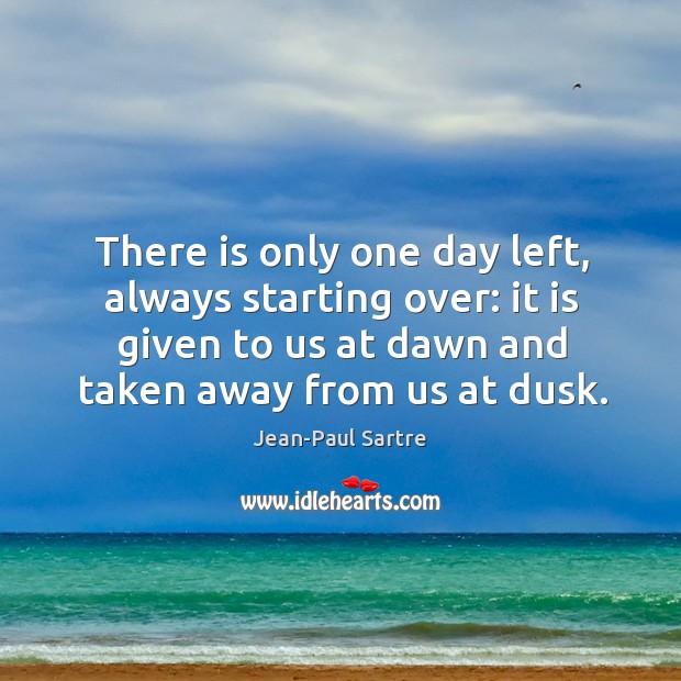 There is only one day left, always starting over: it is given to us at dawn and taken away from us at dusk. Jean-Paul Sartre Picture Quote