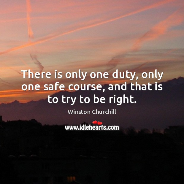 There is only one duty, only one safe course, and that is to try to be right. Winston Churchill Picture Quote