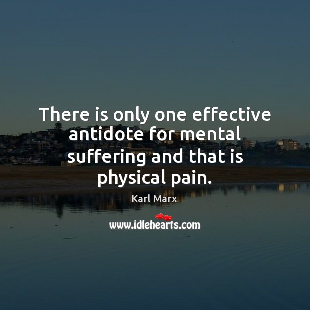 There is only one effective antidote for mental suffering and that is physical pain. Image