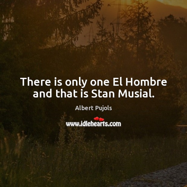 There is only one El Hombre and that is Stan Musial. Albert Pujols Picture Quote