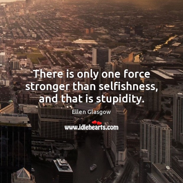 There is only one force stronger than selfishness, and that is stupidity. Ellen Glasgow Picture Quote
