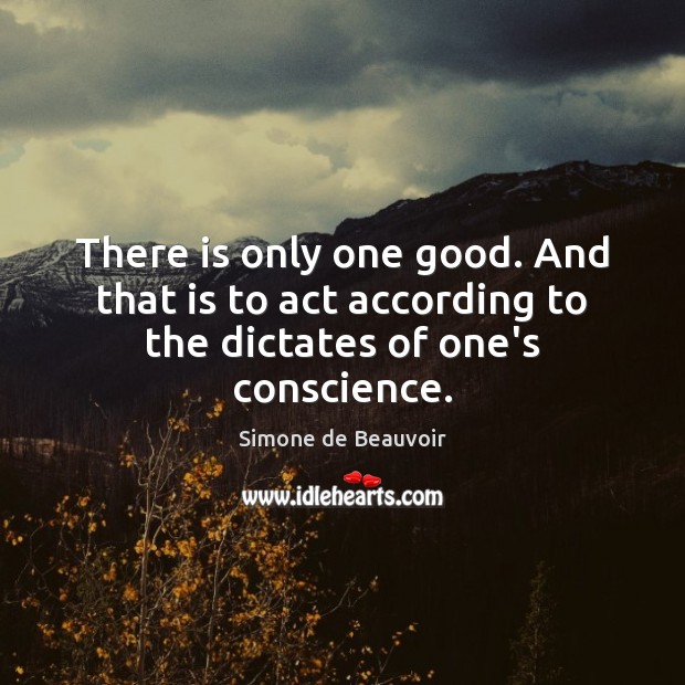 There is only one good. And that is to act according to the dictates of one’s conscience. Simone de Beauvoir Picture Quote