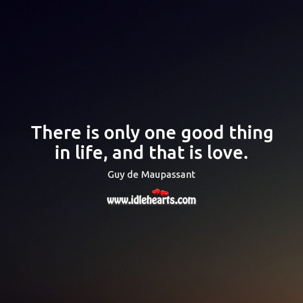 There is only one good thing in life, and that is love. Guy de Maupassant Picture Quote