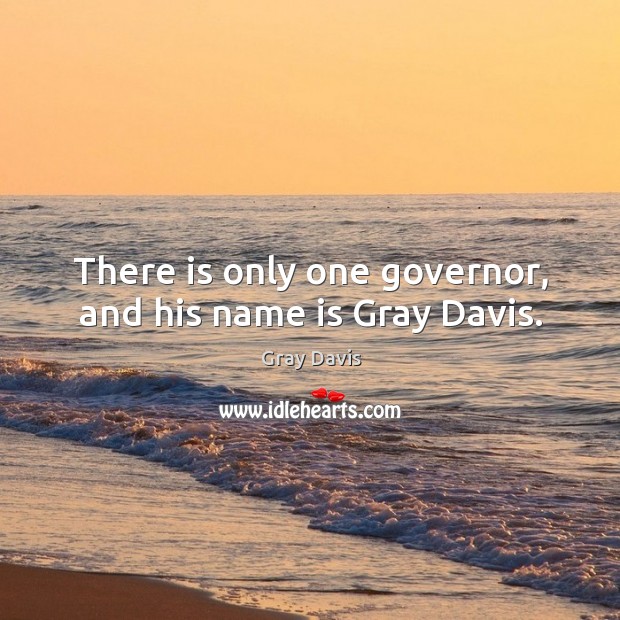There is only one governor, and his name is gray davis. Gray Davis Picture Quote