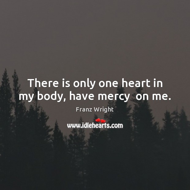 There is only one heart in my body, have mercy  on me. Franz Wright Picture Quote