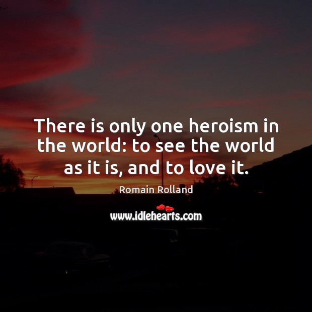 There is only one heroism in the world: to see the world as it is, and to love it. Romain Rolland Picture Quote