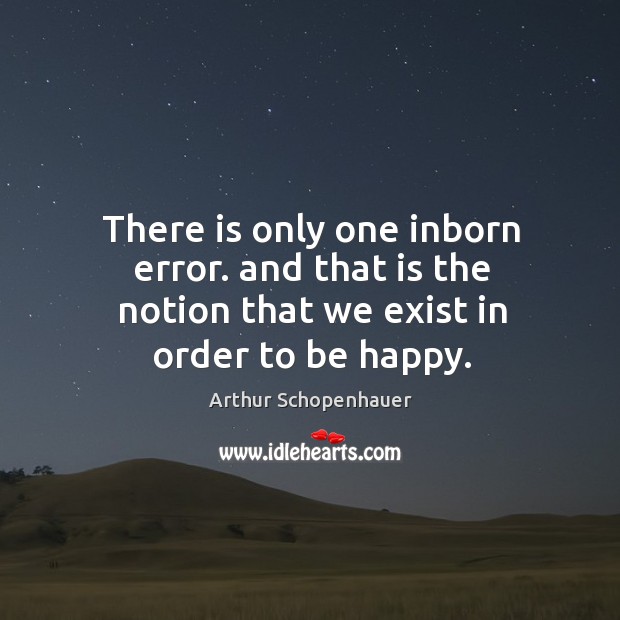 There is only one inborn error. and that is the notion that we exist in order to be happy. Arthur Schopenhauer Picture Quote