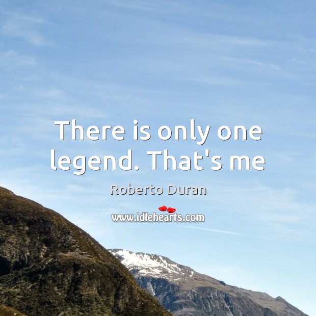 There is only one legend. That’s me Roberto Duran Picture Quote