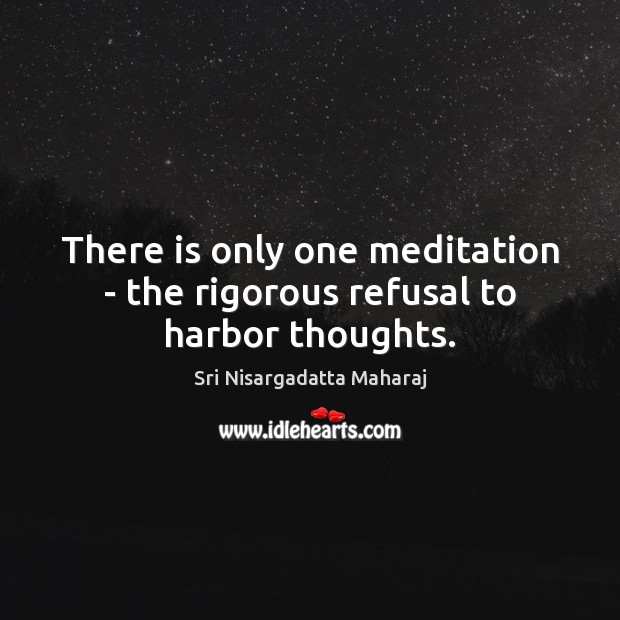 There is only one meditation – the rigorous refusal to harbor thoughts. Sri Nisargadatta Maharaj Picture Quote