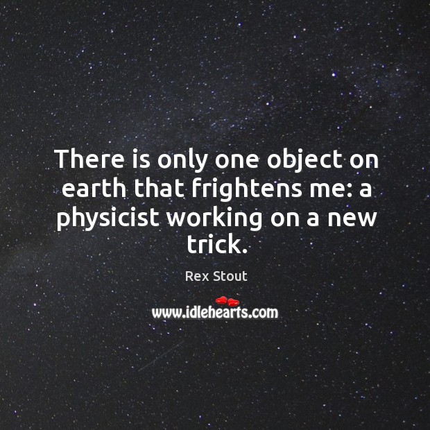 There is only one object on earth that frightens me: a physicist working on a new trick. Rex Stout Picture Quote