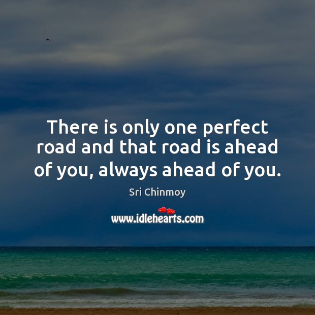 There is only one perfect road and that road is ahead of you, always ahead of you. Image
