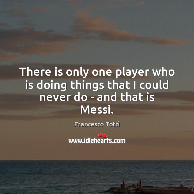 There is only one player who is doing things that I could never do – and that is Messi. Francesco Totti Picture Quote
