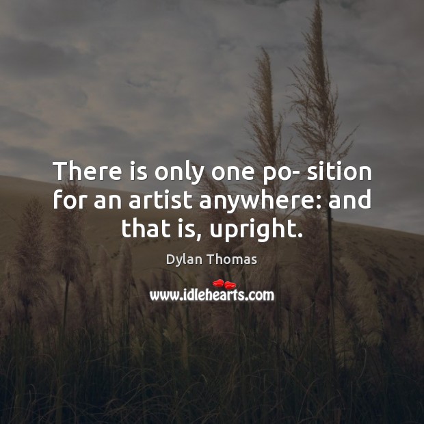 There is only one po- sition for an artist anywhere: and that is, upright. Dylan Thomas Picture Quote