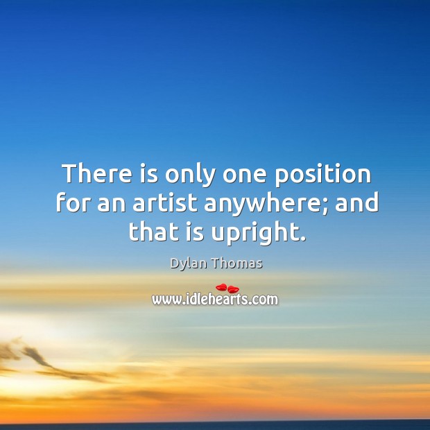 There is only one position for an artist anywhere; and that is upright. Dylan Thomas Picture Quote