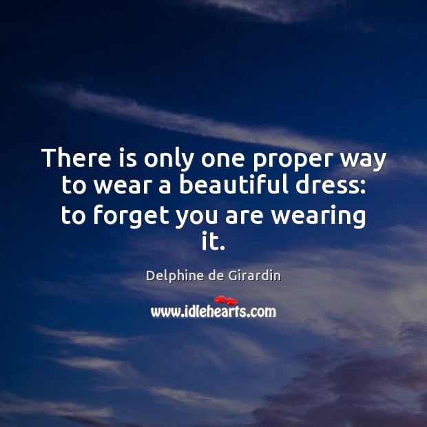 There is only one proper way to wear a beautiful dress: to forget you are wearing it. Delphine de Girardin Picture Quote
