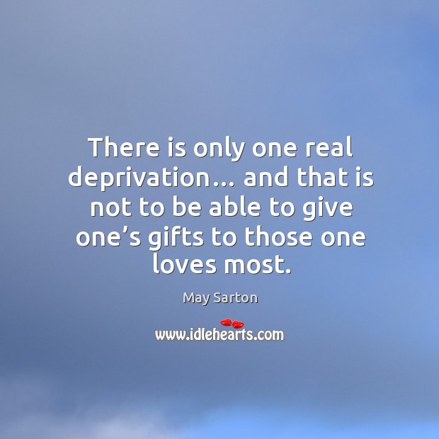 There is only one real deprivation… and that is not to be able to give one’s gifts to those one loves most. Image