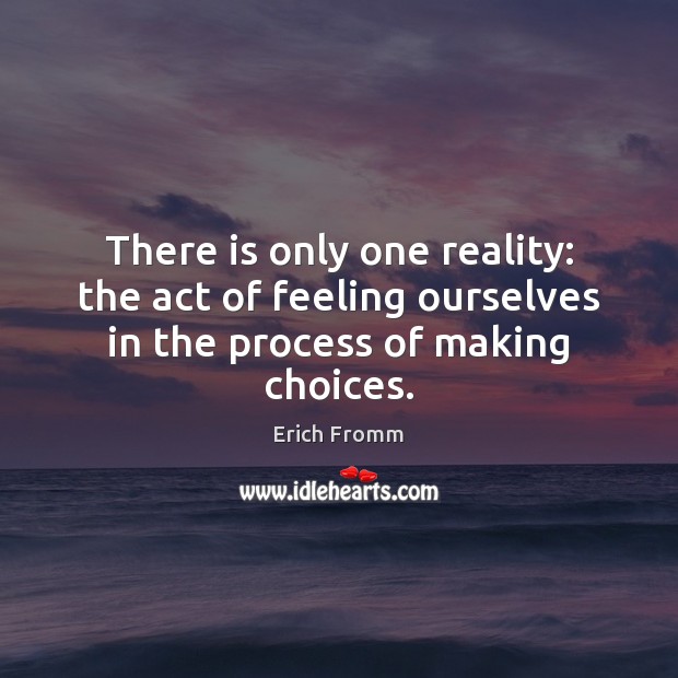 There is only one reality: the act of feeling ourselves in the process of making choices. Image
