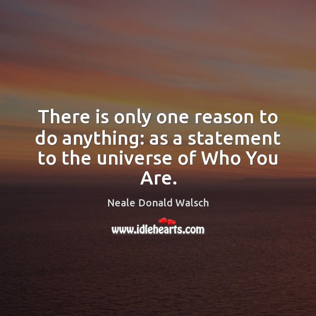 There is only one reason to do anything: as a statement to the universe of Who You Are. Neale Donald Walsch Picture Quote