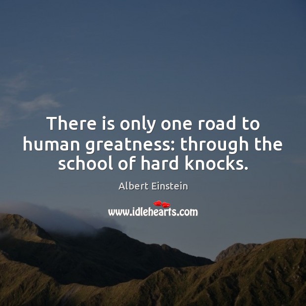 There is only one road to human greatness: through the school of hard knocks. Image