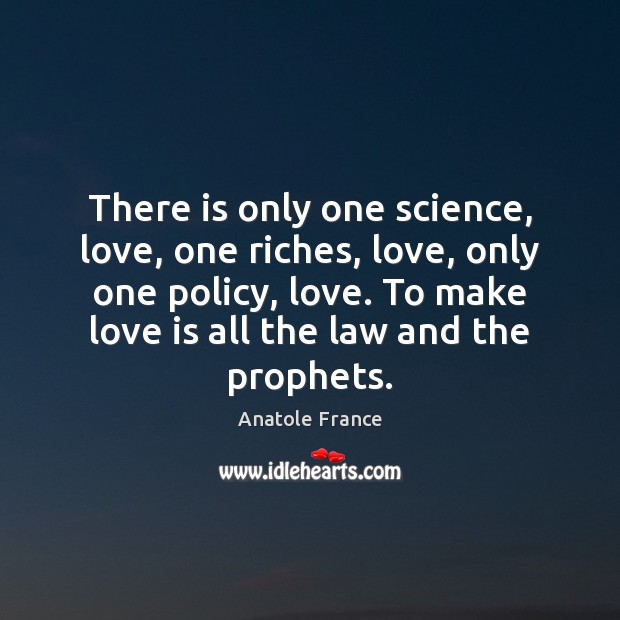 There is only one science, love, one riches, love, only one policy, Anatole France Picture Quote