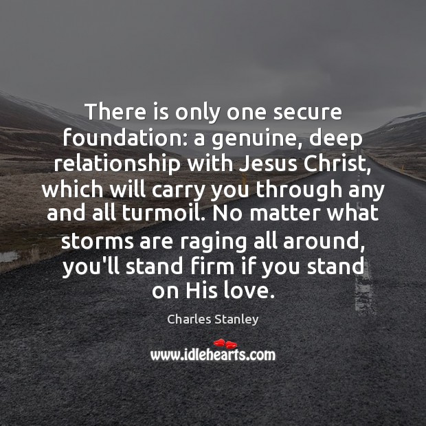 There is only one secure foundation: a genuine, deep relationship with Jesus Charles Stanley Picture Quote