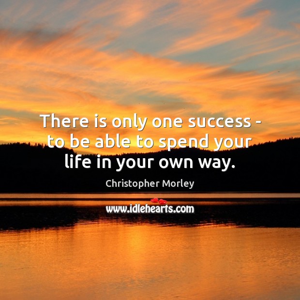There is only one success – to be able to spend your life in your own way. Christopher Morley Picture Quote