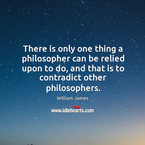 There is only one thing a philosopher can be relied upon to do, and that is to contradict other philosophers. Image