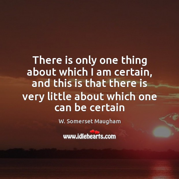 There is only one thing about which I am certain, and this W. Somerset Maugham Picture Quote