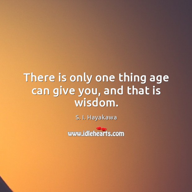 There is only one thing age can give you, and that is wisdom. S. I. Hayakawa Picture Quote