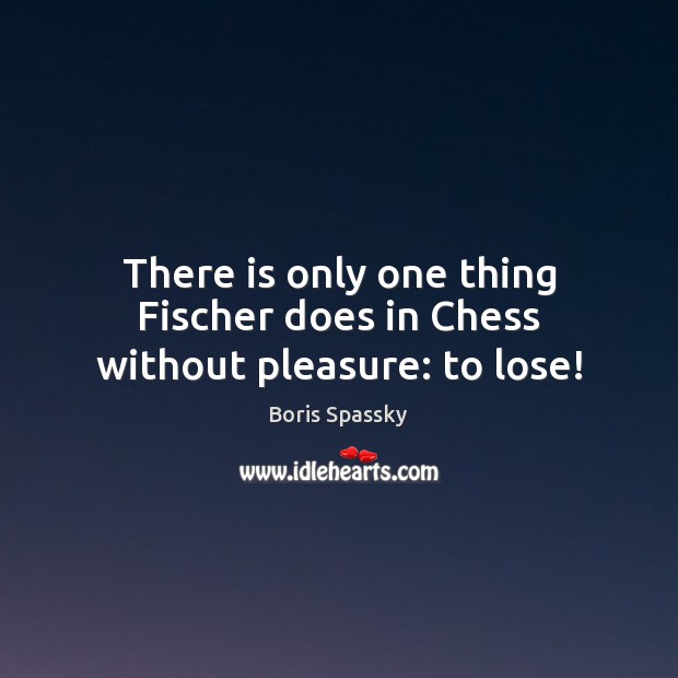 There is only one thing Fischer does in Chess without pleasure: to lose! Boris Spassky Picture Quote