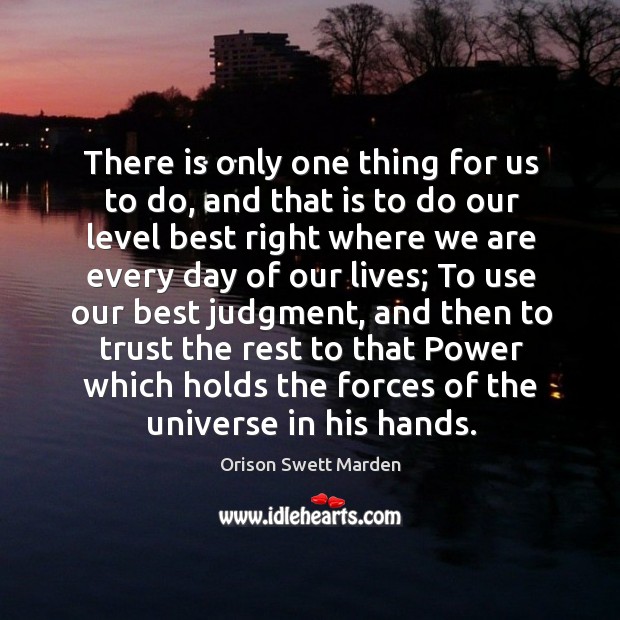 There is only one thing for us to do, and that is to do our level best right where we are every day of our lives; Orison Swett Marden Picture Quote