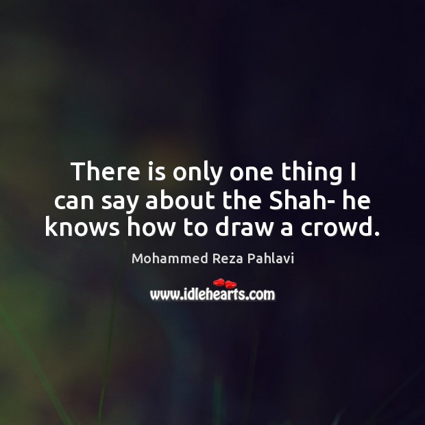 There is only one thing I can say about the Shah- he knows how to draw a crowd. Mohammed Reza Pahlavi Picture Quote