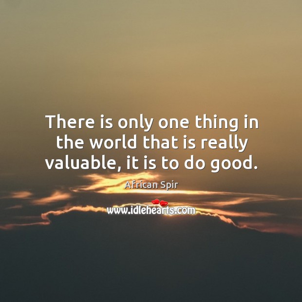 There is only one thing in the world that is really valuable, it is to do good. Image