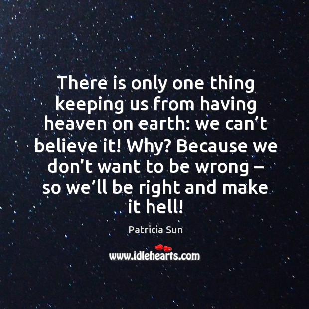 There is only one thing keeping us from having heaven on earth: we can’t believe it! Patricia Sun Picture Quote