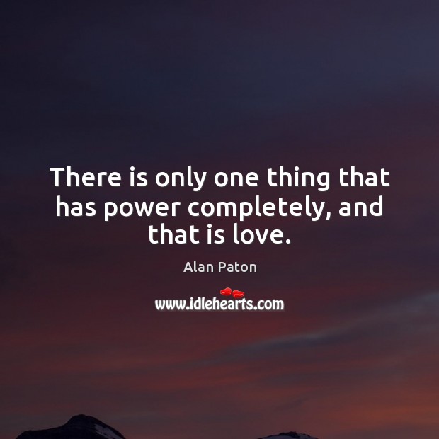 There is only one thing that has power completely, and that is love. Alan Paton Picture Quote
