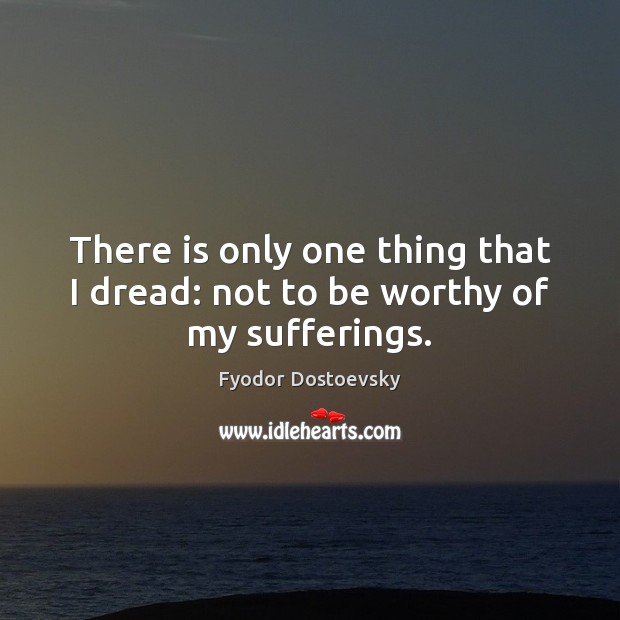 There is only one thing that I dread: not to be worthy of my sufferings. Image