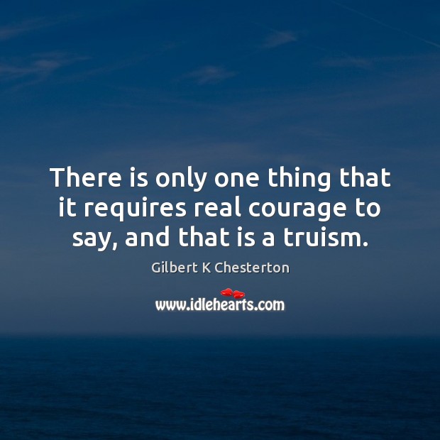 There is only one thing that it requires real courage to say, and that is a truism. Gilbert K Chesterton Picture Quote