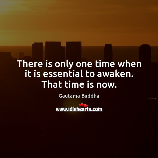 There is only one time when it is essential to awaken. That time is now. Gautama Buddha Picture Quote