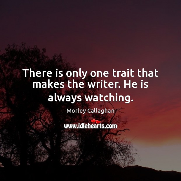 There is only one trait that makes the writer. He is always watching. Morley Callaghan Picture Quote
