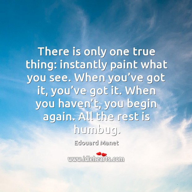 There is only one true thing: instantly paint what you see. When you’ve got it, you’ve got it. Edouard Manet Picture Quote