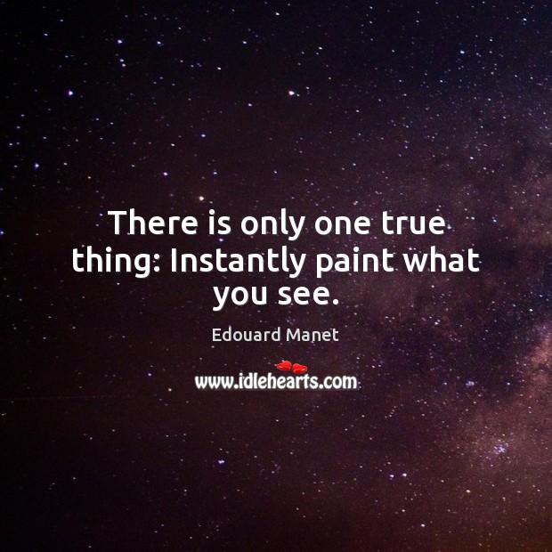 There is only one true thing: Instantly paint what you see. Edouard Manet Picture Quote