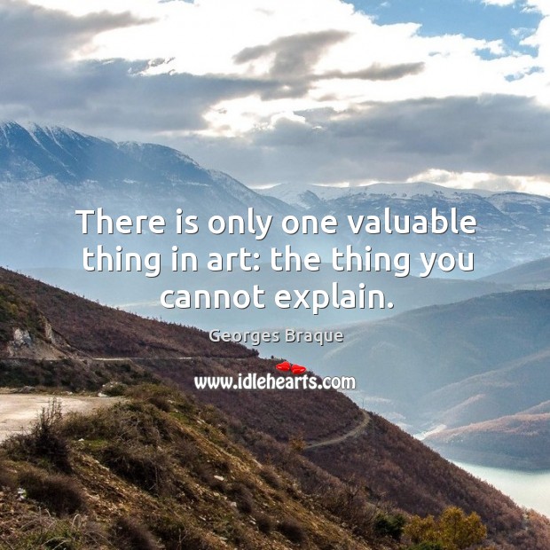 There is only one valuable thing in art: the thing you cannot explain. Georges Braque Picture Quote