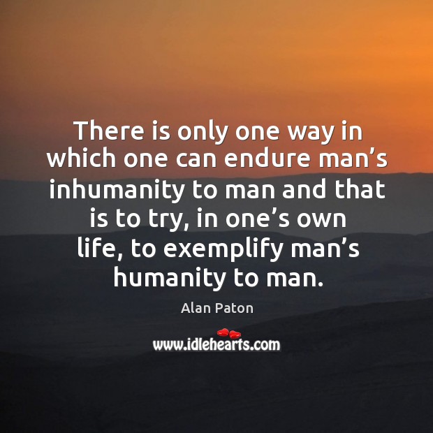 There is only one way in which one can endure man’s inhumanity to man and that is to try Alan Paton Picture Quote