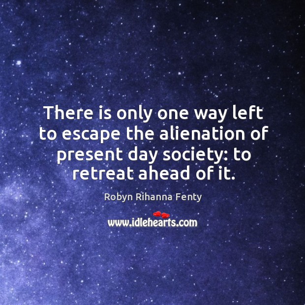 There is only one way left to escape the alienation of present day society: to retreat ahead of it. Robyn Rihanna Fenty Picture Quote