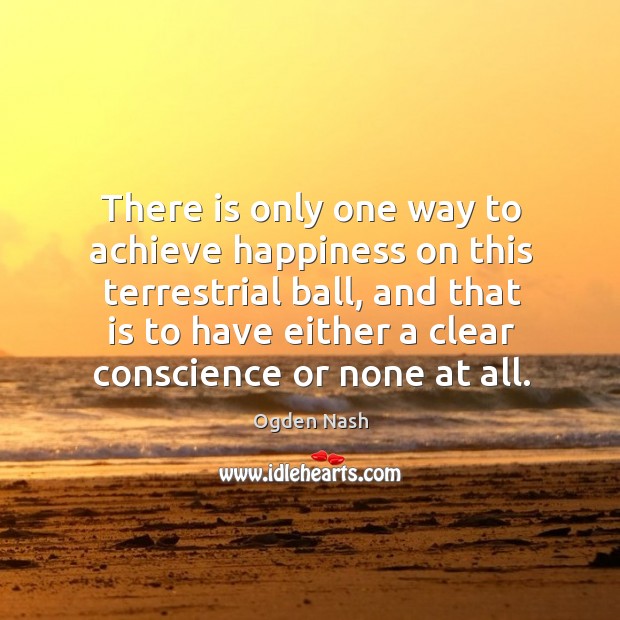 There is only one way to achieve happiness on this terrestrial ball Ogden Nash Picture Quote