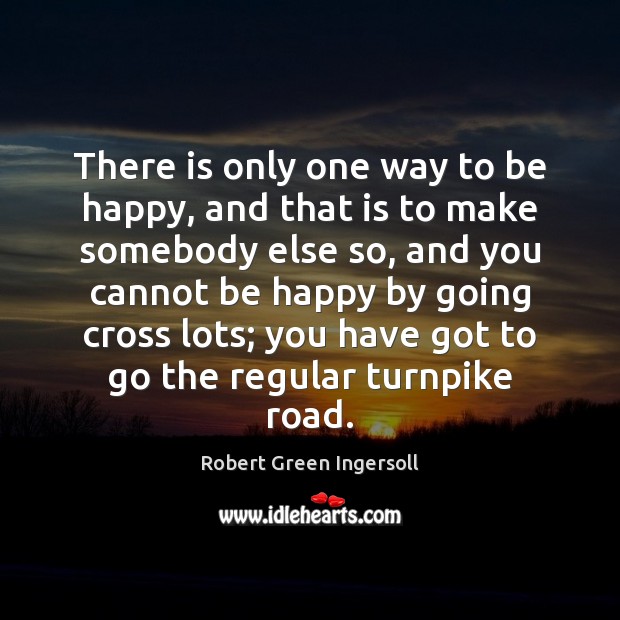There is only one way to be happy, and that is to Robert Green Ingersoll Picture Quote