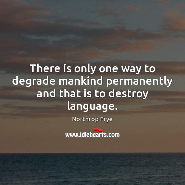There is only one way to degrade mankind permanently and that is to destroy language. Northrop Frye Picture Quote