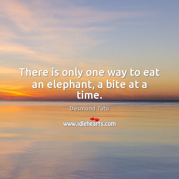 There is only one way to eat an elephant, a bite at a time. Desmond Tutu Picture Quote