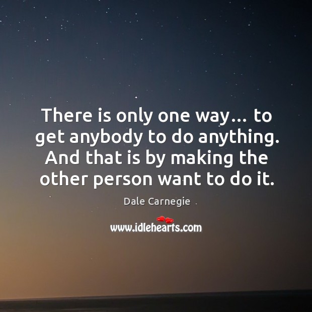 There is only one way… to get anybody to do anything. And that is by making the other person want to do it. Dale Carnegie Picture Quote